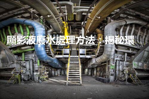 顯影液廢水處理方法：揭秘環(huán)保界的黑科技！